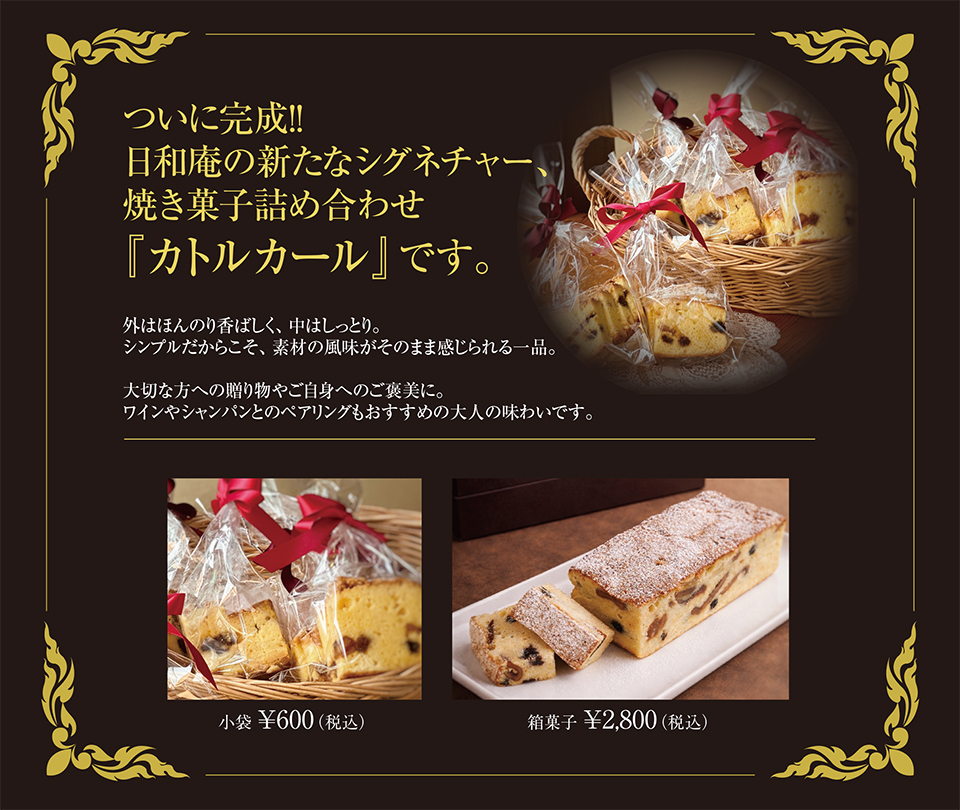 ついに完成!! 日和庵の新たなシグネチャー、 焼き菓子詰め合わせ 『カトルカール』です。外はほんのり香ばしく、中はしっとり。 シンプルだからこそ、素材の風味がそのまま感じられる一品。 大切な方への贈り物やご自身へのご褒美に。 ワインやシャンパンとのペアリングもおすすめの大人の味わいです。小袋 ¥600（税込）。箱菓子 ¥2,800（税込）。